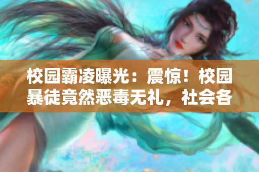校园霸凌曝光：震惊！校园暴徒竟然恶毒无礼，社会各界热议