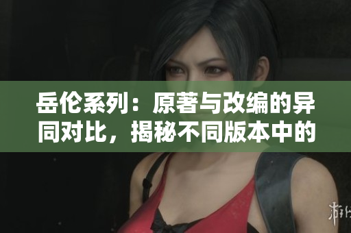 岳伦系列：原著与改编的异同对比，揭秘不同版本中的故事魅力
