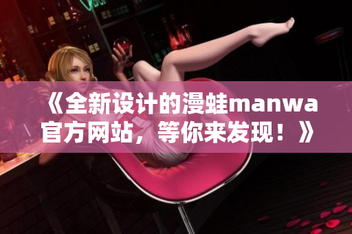 《全新设计的漫蛙manwa官方网站，等你来发现！》