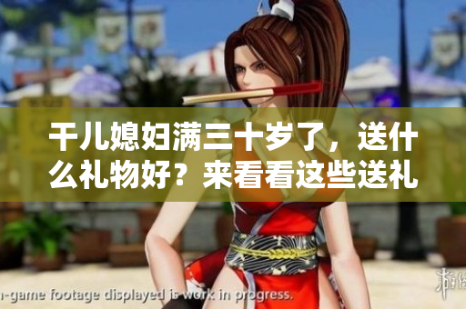 干儿媳妇满三十岁了，送什么礼物好？来看看这些送礼攻略