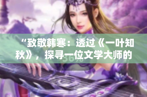 “致敬韩寒：透过《一叶知秋》，探寻一位文学大师的成长之路”
