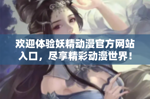 欢迎体验妖精动漫官方网站入口，尽享精彩动漫世界！