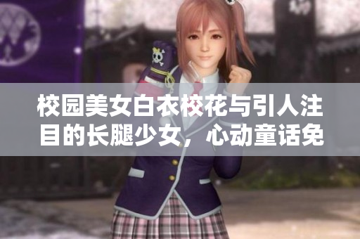 校园美女白衣校花与引人注目的长腿少女，心动童话免费惊喜阅读
