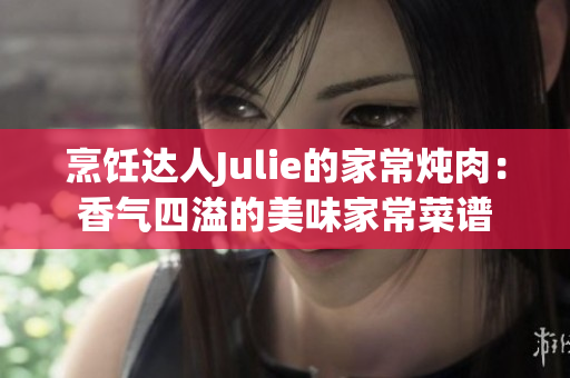 烹饪达人Julie的家常炖肉：香气四溢的美味家常菜谱