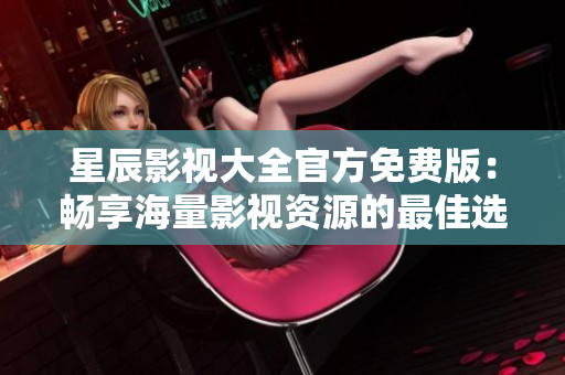 星辰影视大全官方免费版：畅享海量影视资源的最佳选择