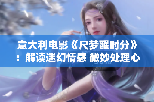 意大利电影《尺梦醒时分》：解读迷幻情感 微妙处理心理剖析