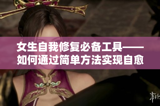 女生自我修复必备工具——如何通过简单方法实现自愈