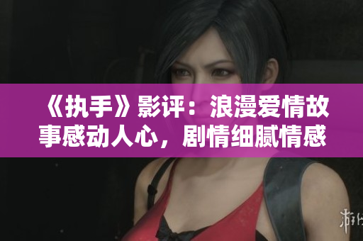 《执手》影评：浪漫爱情故事感动人心，剧情细腻情感真挚