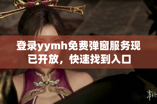 登录yymh免费弹窗服务现已开放，快速找到入口