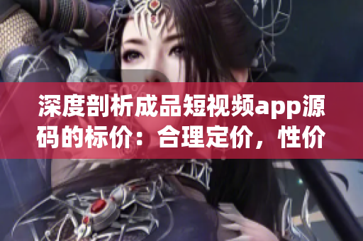 深度剖析成品短视频app源码的标价：合理定价，性价比引人瞩目