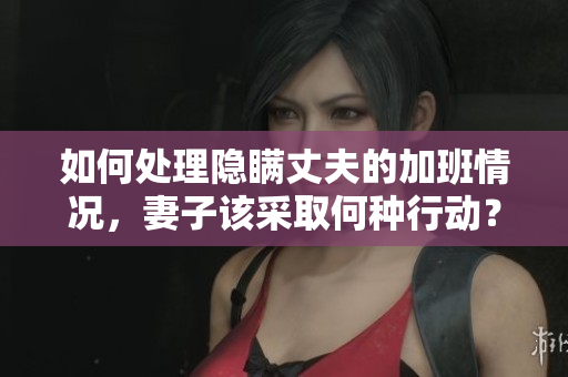 如何处理隐瞒丈夫的加班情况，妻子该采取何种行动？