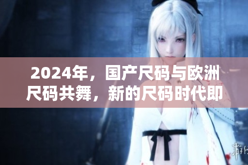 2024年，国产尺码与欧洲尺码共舞，新的尺码时代即将到来！