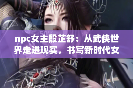 npc女主殷芷舒：从武侠世界走进现实，书写新时代女性力量传奇