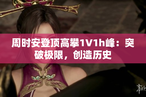 周时安登顶高攀1∨1h峰：突破极限，创造历史