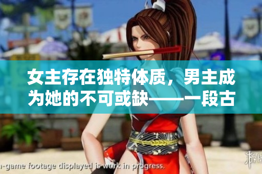 女主存在独特体质，男主成为她的不可或缺——一段古代爱情故事