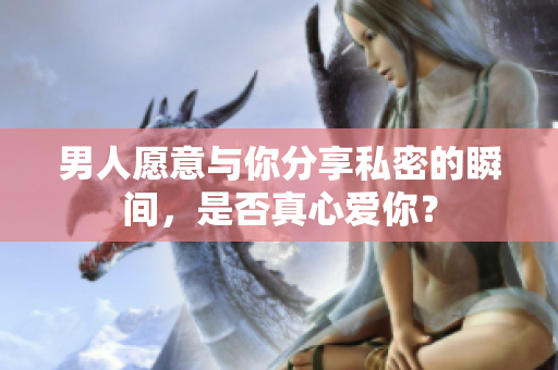 男人愿意与你分享私密的瞬间，是否真心爱你？