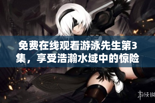 免费在线观看游泳先生第3集，享受浩瀚水域中的惊险冒险