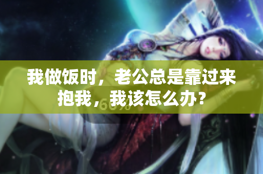 我做饭时，老公总是靠过来抱我，我该怎么办？