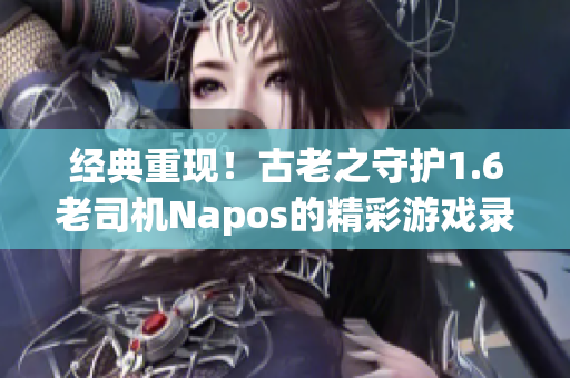 经典重现！古老之守护1.6老司机Napos的精彩游戏录像揭秘