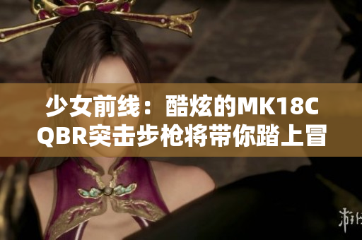 少女前线：酷炫的MK18CQBR突击步枪将带你踏上冒险之旅