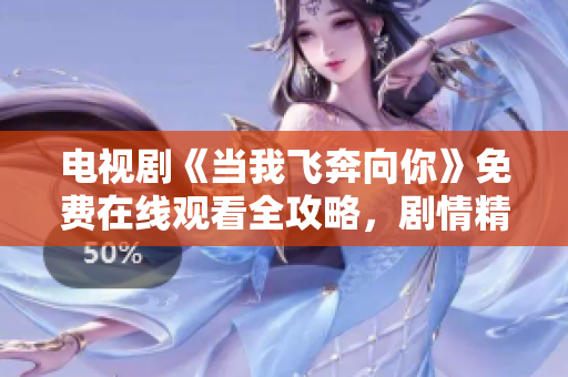 电视剧《当我飞奔向你》免费在线观看全攻略，剧情精彩不容错过
