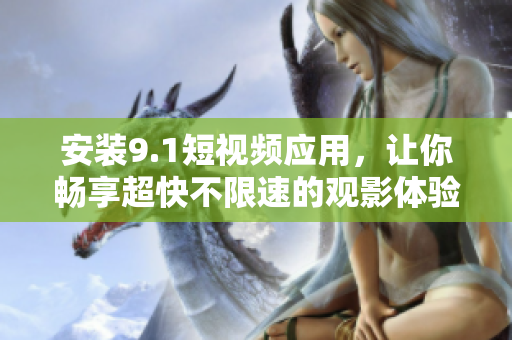 安装9.1短视频应用，让你畅享超快不限速的观影体验！