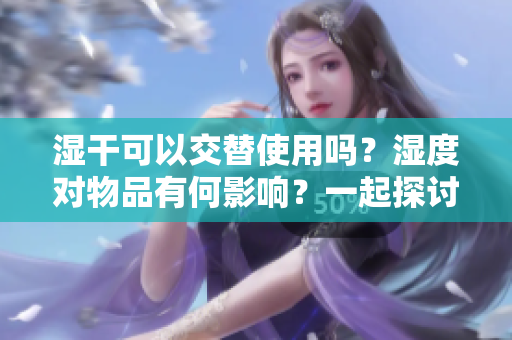 湿干可以交替使用吗？湿度对物品有何影响？一起探讨一下!