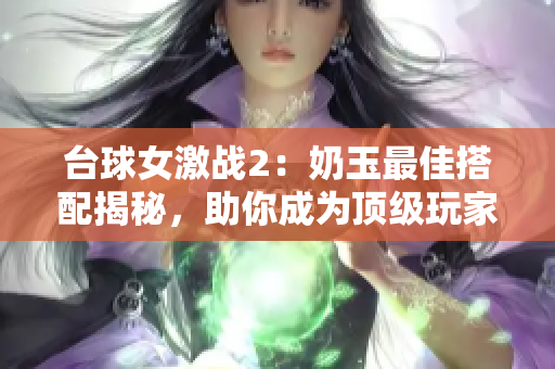 台球女激战2：奶玉最佳搭配揭秘，助你成为顶级玩家