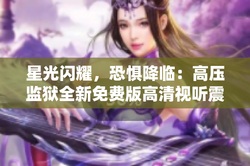 星光闪耀，恐惧降临：高压监狱全新免费版高清视听震撼登场