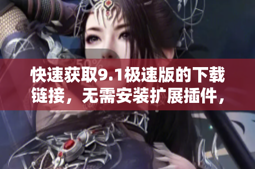 快速获取9.1极速版的下载链接，无需安装扩展插件，简单易用