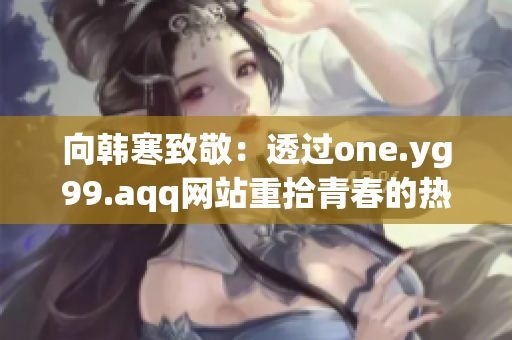 向韩寒致敬：透过one.yg99.aqq网站重拾青春的热情