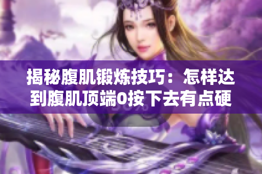 揭秘腹肌锻炼技巧：怎样达到腹肌顶端0按下去有点硬的效果？