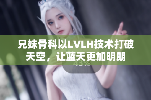 兄妹骨科以LVLH技术打破天空，让蓝天更加明朗