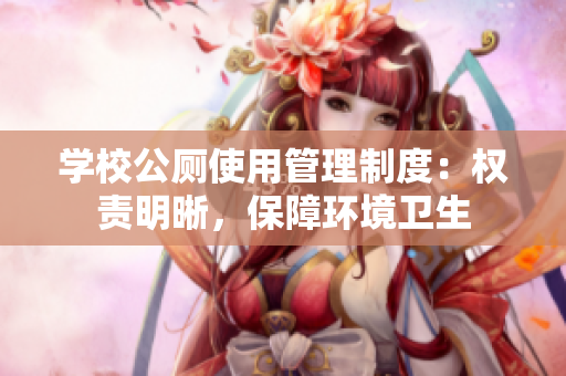 学校公厕使用管理制度：权责明晰，保障环境卫生