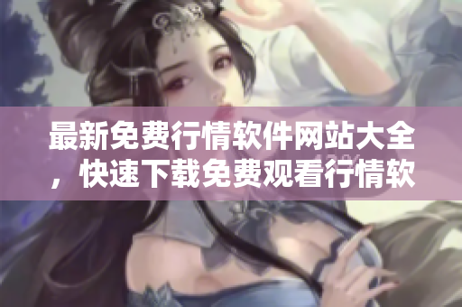 最新免费行情软件网站大全，快速下载免费观看行情软件清单