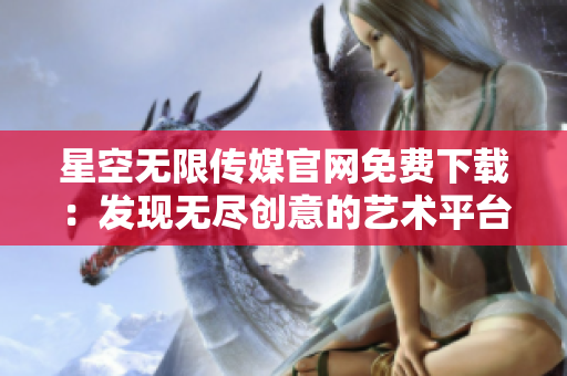 星空无限传媒官网免费下载：发现无尽创意的艺术平台
