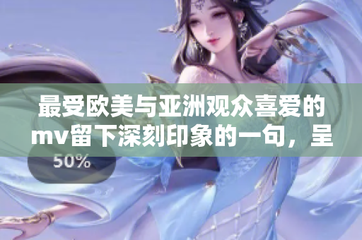 最受欧美与亚洲观众喜爱的mv留下深刻印象的一句，呈现极大的火爆效果
