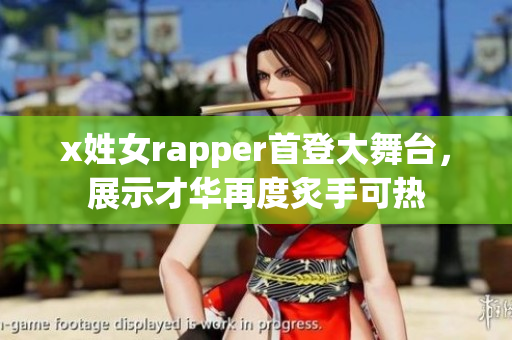 x姓女rapper首登大舞台，展示才华再度炙手可热