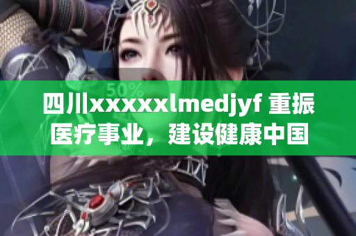 四川xxxxxlmedjyf 重振医疗事业，建设健康中国