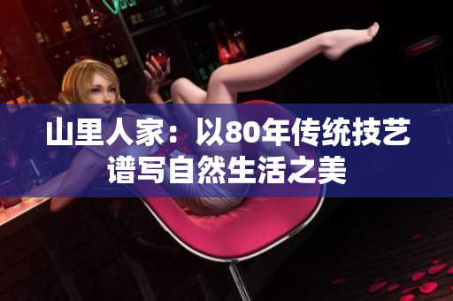 山里人家：以80年传统技艺谱写自然生活之美
