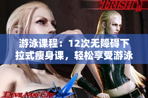 游泳课程：12次无障碍下拉式瘦身课，轻松享受游泳的乐趣