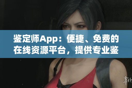 鉴定师App：便捷、免费的在线资源平台，提供专业鉴定服务