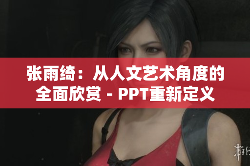 张雨绮：从人文艺术角度的全面欣赏 - PPT重新定义