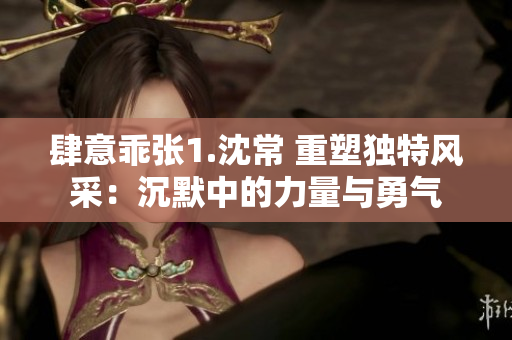 肆意乖张1.沈常 重塑独特风采：沉默中的力量与勇气