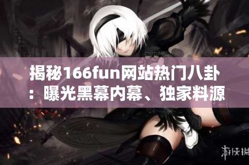 揭秘166fun网站热门八卦：曝光黑幕内幕、独家料源揭示！