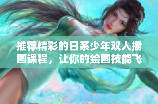 推荐精彩的日系少年双人插画课程，让你的绘画技能飞跃进步