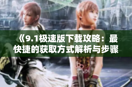 《9.1极速版下载攻略：最快捷的获取方式解析与步骤详解！》