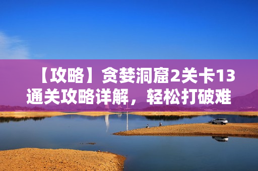 【攻略】贪婪洞窟2关卡13通关攻略详解，轻松打破难关