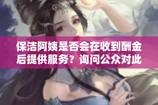 保洁阿姨是否会在收到酬金后提供服务？询问公众对此现象的看法