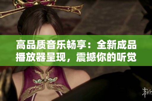 高品质音乐畅享：全新成品播放器呈现，震撼你的听觉感官
